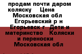 продам почти даром коляску  › Цена ­ 500 - Московская обл., Егорьевский р-н, Егорьевск г. Дети и материнство » Коляски и переноски   . Московская обл.